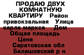 ПРОДАЮ ДВУХ КОМНАТНУЮ КВАРТИРУ › Район ­ привокзальная › Улица ­ карла маркса  › Дом ­ 79 › Общая площадь ­ 51 › Цена ­ 1 100 000 - Саратовская обл., Балашовский р-н, Балашов г. Недвижимость » Квартиры продажа   